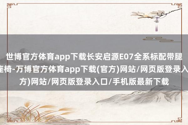 世博官方体育app下载长安启源E07全系标配带腿托的前排双零重力座椅-万博官方体育app下载(官方)网站/网页版登录入口/手机版最新下载