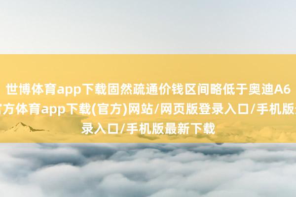 世博体育app下载固然疏通价钱区间略低于奥迪A6L-万博官方体育app下载(官方)网站/网页版登录入口/手机版最新下载