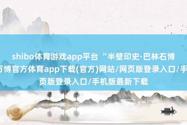 shibo体育游戏app平台 “半壁印史·巴林石博物馆的落成-万博官方体育app下载(官方)网站/网页版登录入口/手机版最新下载