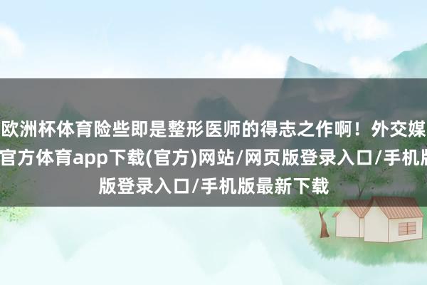 欧洲杯体育险些即是整形医师的得志之作啊！外交媒体上-万博官方体育app下载(官方)网站/网页版登录入口/手机版最新下载