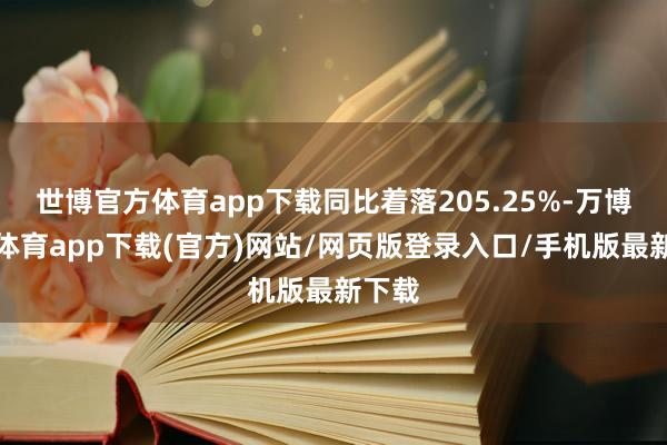 世博官方体育app下载同比着落205.25%-万博官方体育app下载(官方)网站/网页版登录入口/手机版最新下载