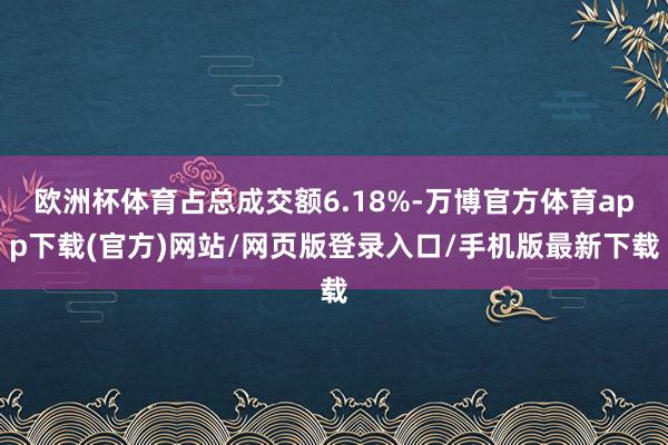 欧洲杯体育占总成交额6.18%-万博官方体育app下载(官方)网站/网页版登录入口/手机版最新下载