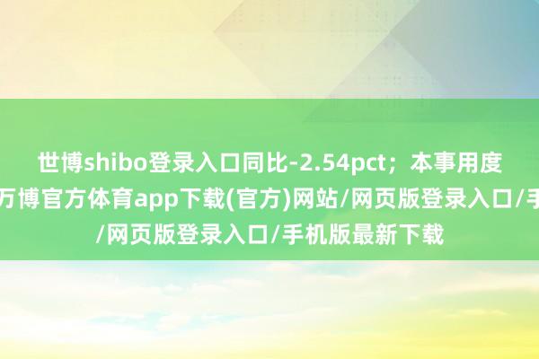 世博shibo登录入口同比-2.54pct；本事用度率为17.73%-万博官方体育app下载(官方)网站/网页版登录入口/手机版最新下载