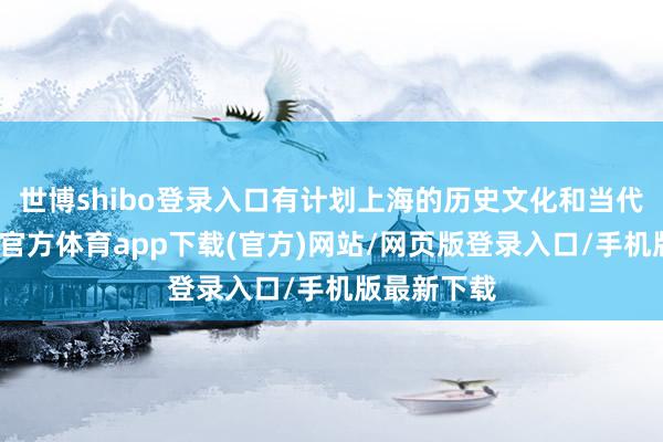 世博shibo登录入口有计划上海的历史文化和当代风情-万博官方体育app下载(官方)网站/网页版登录入口/手机版最新下载