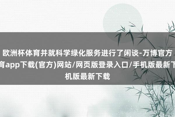 欧洲杯体育并就科学绿化服务进行了闲谈-万博官方体育app下载(官方)网站/网页版登录入口/手机版最新下载