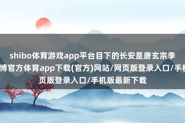 shibo体育游戏app平台目下的长安是唐玄宗李隆基当政-万博官方体育app下载(官方)网站/网页版登录入口/手机版最新下载