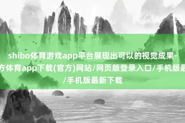 shibo体育游戏app平台展现出可以的视觉成果-万博官方体育app下载(官方)网站/网页版登录入口/手机版最新下载