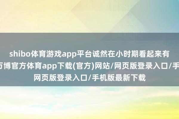 shibo体育游戏app平台诚然在小时期看起来有些忠厚竭诚-万博官方体育app下载(官方)网站/网页版登录入口/手机版最新下载