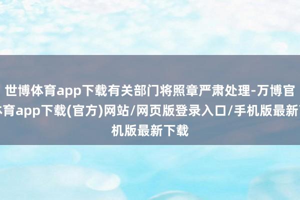 世博体育app下载有关部门将照章严肃处理-万博官方体育app下载(官方)网站/网页版登录入口/手机版最新下载