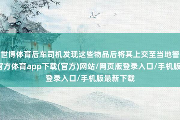 世博体育后车司机发现这些物品后将其上交至当地警局-万博官方体育app下载(官方)网站/网页版登录入口/手机版最新下载