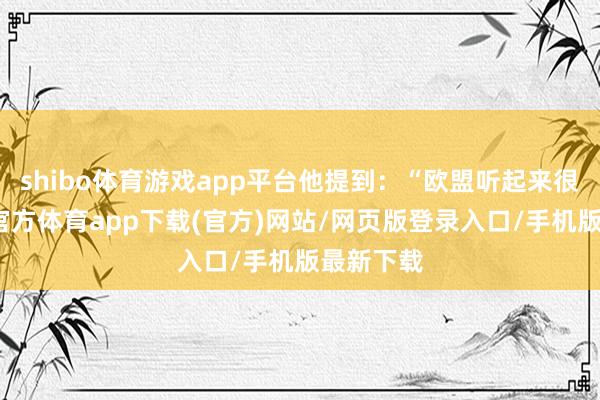 shibo体育游戏app平台他提到:“欧盟听起来很好-万博官方体育app下载(官方)网站/网页版登录入口/手机版最新下载