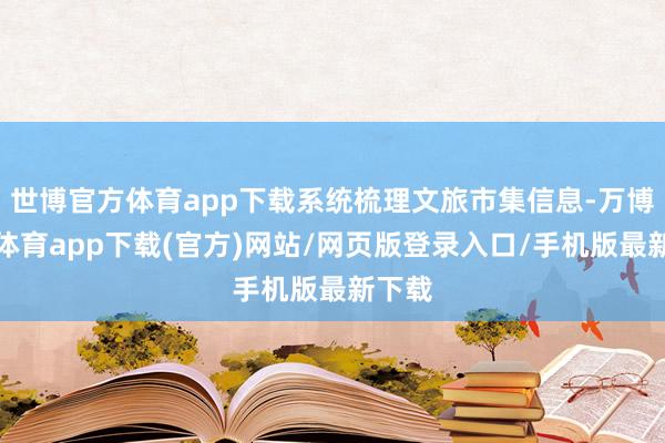 世博官方体育app下载系统梳理文旅市集信息-万博官方体育app下载(官方)网站/网页版登录入口/手机版最新下载