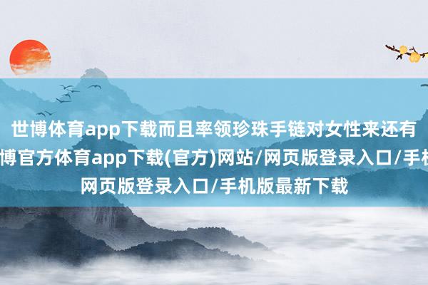 世博体育app下载而且率领珍珠手链对女性来还有许多克己-万博官方体育app下载(官方)网站/网页版登录入口/手机版最新下载