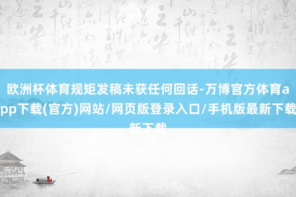 欧洲杯体育规矩发稿未获任何回话-万博官方体育app下载(官方)网站/网页版登录入口/手机版最新下载