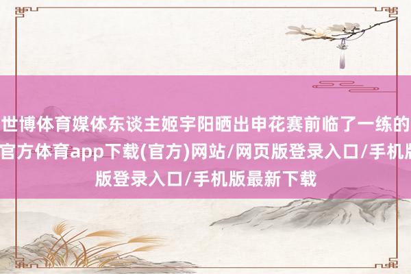世博体育媒体东谈主姬宇阳晒出申花赛前临了一练的画面-万博官方体育app下载(官方)网站/网页版登录入口/手机版最新下载