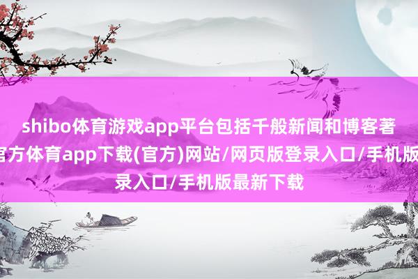 shibo体育游戏app平台包括千般新闻和博客著述-万博官方体育app下载(官方)网站/网页版登录入口/手机版最新下载