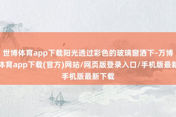 世博体育app下载阳光透过彩色的玻璃窗洒下-万博官方体育app下载(官方)网站/网页版登录入口/手机版最新下载