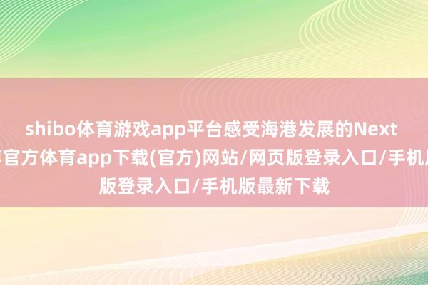 shibo体育游戏app平台感受海港发展的Next level-万博官方体育app下载(官方)网站/网页版登录入口/手机版最新下载