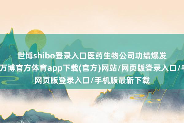 世博shibo登录入口　　医药生物公司功绩爆发　　值得一提的是-万博官方体育app下载(官方)网站/网页版登录入口/手机版最新下载