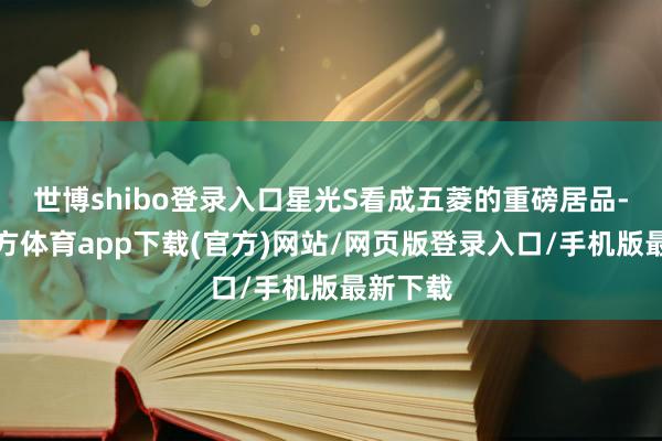 世博shibo登录入口星光S看成五菱的重磅居品-万博官方体育app下载(官方)网站/网页版登录入口/手机版最新下载