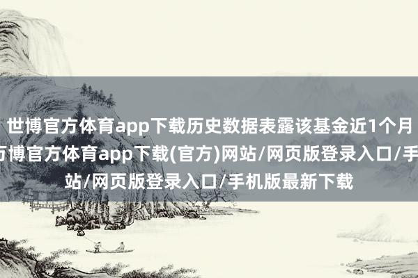 世博官方体育app下载历史数据表露该基金近1个月上升0.24%-万博官方体育app下载(官方)网站/网页版登录入口/手机版最新下载