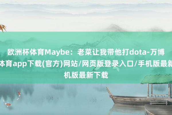 欧洲杯体育Maybe:老菜让我带他打dota-万博官方体育app下载(官方)网站/网页版登录入口/手机版最新下载