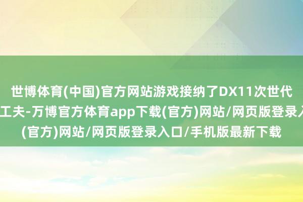 世博体育(中国)官方网站游戏接纳了DX11次世代引擎和PBR物理渲染工夫-万博官方体育app下载(官方)网站/网页版登录入口/手机版最新下载