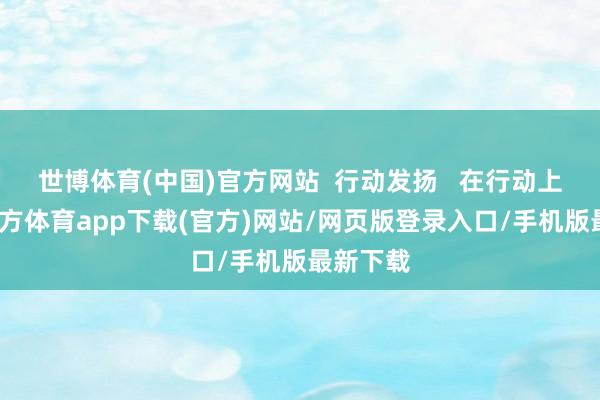世博体育(中国)官方网站  行动发扬   在行动上-万博官方体育app下载(官方)网站/网页版登录入口/手机版最新下载
