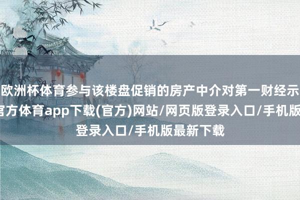 欧洲杯体育参与该楼盘促销的房产中介对第一财经示意-万博官方体育app下载(官方)网站/网页版登录入口/手机版最新下载