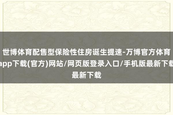世博体育配售型保险性住房诞生提速-万博官方体育app下载(官方)网站/网页版登录入口/手机版最新下载