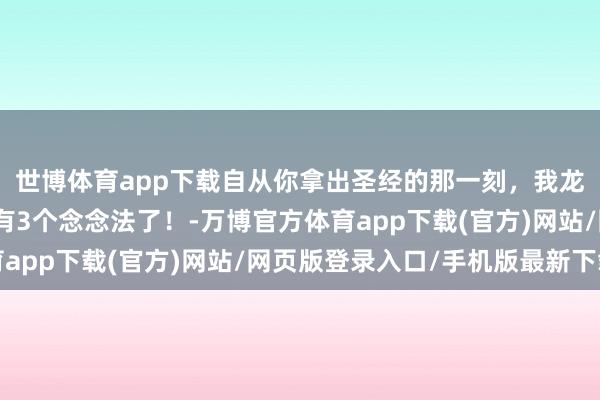 世博体育app下载自从你拿出圣经的那一刻，我龙哥的脑海就仍是至少有3个念念法了！-万博官方体育app下载(官方)网站/网页版登录入口/手机版最新下载