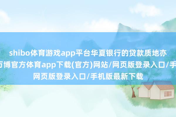 shibo体育游戏app平台华夏银行的贷款质地亦然说来话长-万博官方体育app下载(官方)网站/网页版登录入口/手机版最新下载