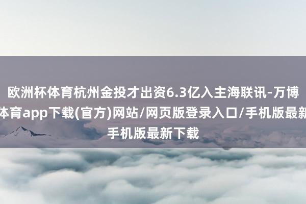 欧洲杯体育杭州金投才出资6.3亿入主海联讯-万博官方体育app下载(官方)网站/网页版登录入口/手机版最新下载