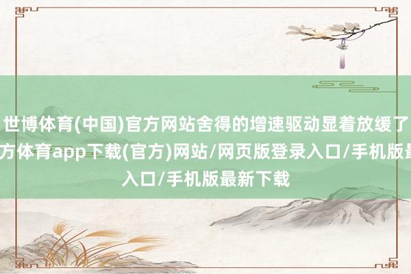 世博体育(中国)官方网站舍得的增速驱动显着放缓了-万博官方体育app下载(官方)网站/网页版登录入口/手机版最新下载