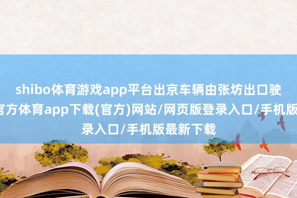 shibo体育游戏app平台出京车辆由张坊出口驶出-万博官方体育app下载(官方)网站/网页版登录入口/手机版最新下载