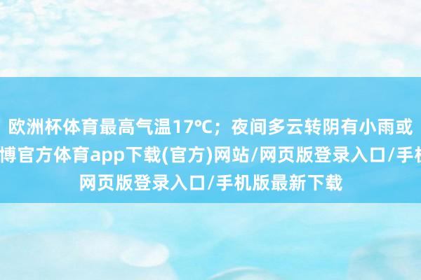 欧洲杯体育最高气温17℃；夜间多云转阴有小雨或荒芜小雨-万博官方体育app下载(官方)网站/网页版登录入口/手机版最新下载