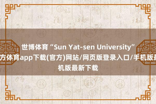 世博体育“Sun Yat-sen University”-万博官方体育app下载(官方)网站/网页版登录入口/手机版最新下载