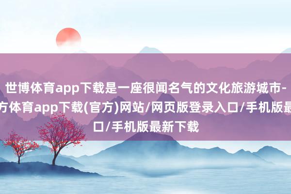 世博体育app下载是一座很闻名气的文化旅游城市-万博官方体育app下载(官方)网站/网页版登录入口/手机版最新下载