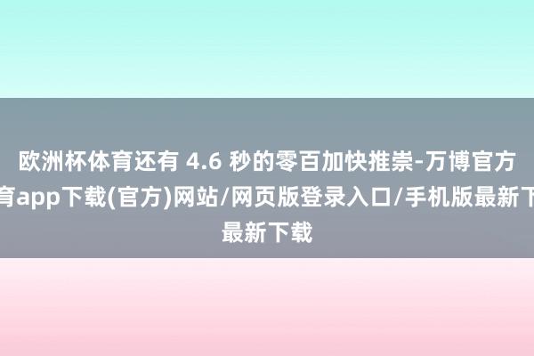 欧洲杯体育还有 4.6 秒的零百加快推崇-万博官方体育app下载(官方)网站/网页版登录入口/手机版最新下载