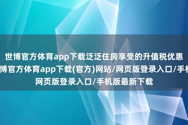 世博官方体育app下载泛泛住房享受的升值税优惠力度更大-万博官方体育app下载(官方)网站/网页版登录入口/手机版最新下载