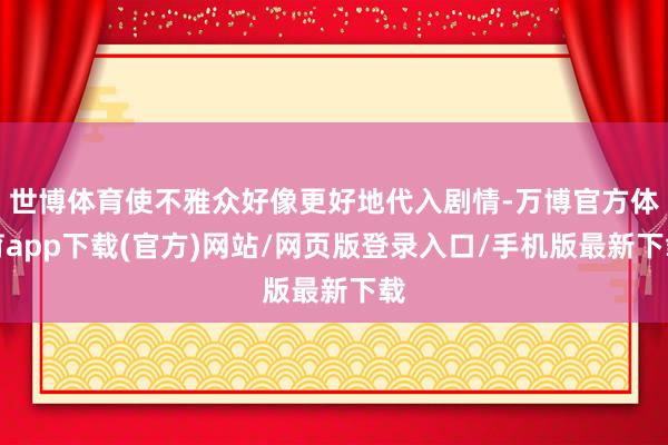 世博体育使不雅众好像更好地代入剧情-万博官方体育app下载(官方)网站/网页版登录入口/手机版最新下载