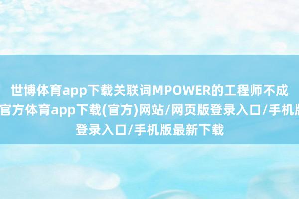 世博体育app下载关联词MPOWER的工程师不成摄取-万博官方体育app下载(官方)网站/网页版登录入口/手机版最新下载