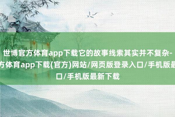 世博官方体育app下载它的故事线索其实并不复杂-万博官方体育app下载(官方)网站/网页版登录入口/手机版最新下载