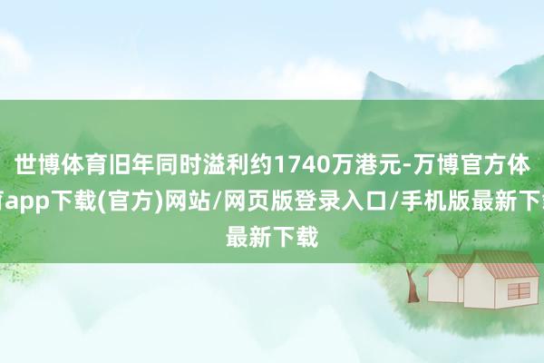 世博体育旧年同时溢利约1740万港元-万博官方体育app下载(官方)网站/网页版登录入口/手机版最新下载