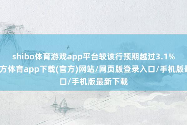 shibo体育游戏app平台较该行预期越过3.1%-万博官方体育app下载(官方)网站/网页版登录入口/手机版最新下载