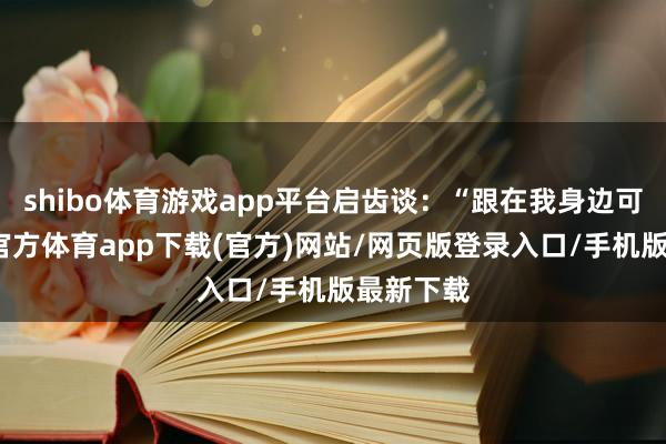 shibo体育游戏app平台启齿谈：“跟在我身边可以-万博官方体育app下载(官方)网站/网页版登录入口/手机版最新下载