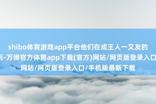 shibo体育游戏app平台他们在成王人一又友的陪同下去九寨沟玩-万博官方体育app下载(官方)网站/网页版登录入口/手机版最新下载