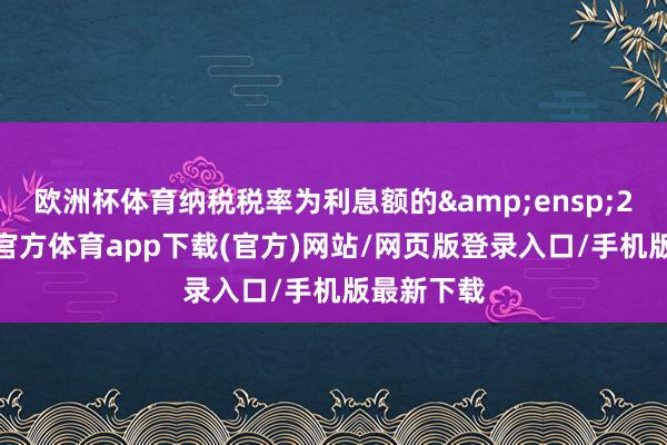 欧洲杯体育纳税税率为利息额的&ensp;20%-万博官方体育app下载(官方)网站/网页版登录入口/手机版最新下载