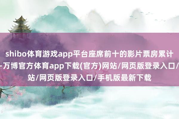shibo体育游戏app平台座席前十的影片票房累计刚好超200亿元-万博官方体育app下载(官方)网站/网页版登录入口/手机版最新下载