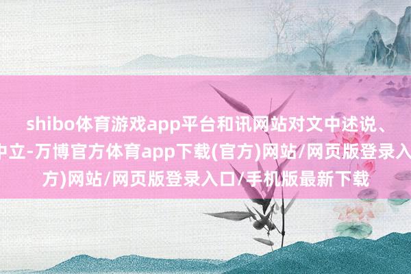 shibo体育游戏app平台和讯网站对文中述说、不雅点判断保合手中立-万博官方体育app下载(官方)网站/网页版登录入口/手机版最新下载